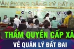 18 GIỜ HÔM NAY: Thẩm quyền của UBND cấp xã về quản lý đất đai 