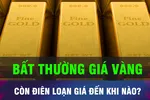 Giá vàng còn biến động bất thường đến bao giờ?