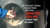 Bé trai kẹt trong trụ bê tông sâu 35m - Công tác cứu hộ 5 ngày qua ra sao?