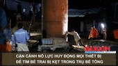 Cận cảnh nỗ lực huy động mọi thiết bị để tìm bé trai bị kẹt trong trụ bê tông