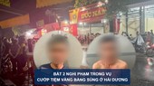 Tin nóng: Bắt 2 nghi phạm vụ cướp tiệm vàng bằng súng ở Hải Dương; Buộc thôi việc một hiệu phó nhiều tháng không đến cơ quan làm việc