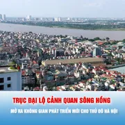 Podcast: Trục đại lộ cảnh quan sông Hồng: Mở ra không gian phát triển mới cho Thủ đô Hà Nội