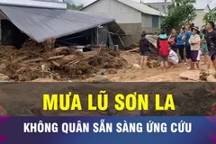 18 GIỜ HÔM NAY: Quân đội sẵn sàng bay cứu hộ, ứng phó mưa lũ ở Sơn La
