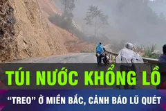 18 GIỜ HÔM NAY: “Túi nước khổng lồ” treo ở miền Bắc, cảnh báo lũ quét
