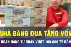 18 GIỜ NGÀY 15-10: Loạt ngân hàng tư nhân có vốn vượt 100.000 tỷ đồng