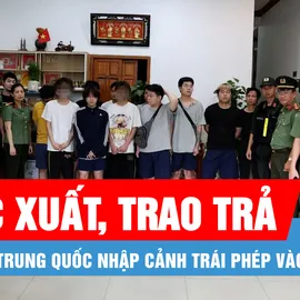 Podcast bản tin tối 9-6: Trục xuất, trao trả 15 người Trung Quốc nhập cảnh trái phép vào Việt Nam