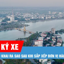 Podcast bản tin trưa 16-6: Sắp xếp một số địa phương, đăng ký xe, biển số xe được xác định ra sao?