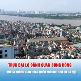 Podcast: Trục đại lộ cảnh quan sông Hồng: Mở ra không gian phát triển mới cho Thủ đô Hà Nội