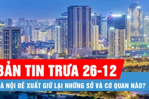 Bản tin trưa 26-12: Hà Nội đề xuất giữ lại những sở và cơ quan nào?; Bắc bộ trời chuyển rét