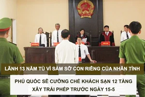 Tin nóng: Lãnh 13 năm tù vì sàm sỡ con riêng của nhân tình; Phú Quốc sẽ cưỡng chế khách sạn 12 tầng xây trái phép trước ngày 15-5