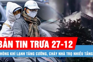 Bản tin trưa 27-12: Không khí lạnh tăng cường; Cháy nhà trọ cao tầng