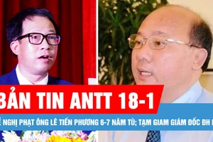 Bản tin ANTT 18-1: Đề nghị phạt ông Lê Tiến Phương 6-7 năm tù; Bắt tạm giam Giám đốc Đại học Huế