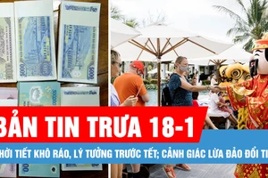 Bản tin trưa 18-1: Thời tiết khô ráo, lý tưởng trước tết; Cảnh giác thủ đoạn lừa đảo đổi tiền dịp tết