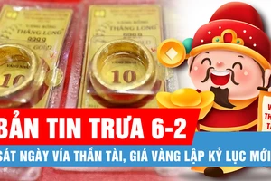 Bản tin trưa 6-2: Sát ngày Vía Thần Tài, giá vàng lập kỷ lục mới