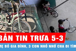 Bản tin trưa 5-3: Mẹ bỏ gia đình, 3 con nhỏ nhớ cha rủ nhau đi tìm