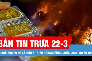 Bản tin trưa 22-3: Người mua vàng lỗ hơn 6 triệu đồng/lượng; Hơn 800 lượt người chữa cháy xuyên đêm