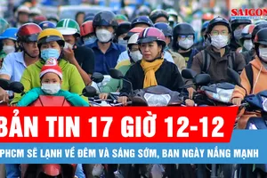 Bản tin 17 giờ 12-12: TPHCM sẽ lạnh về đêm và sáng sớm, ban ngày nắng mạnh