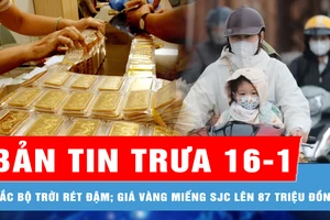 Bản tin trưa 16-1: Bắc bộ, Bắc Trung bộ trời rét đậm, rét hại; Giá vàng miếng SJC lên 87 triệu đồng/lượng