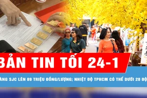 Bản tin tối 24-1: Tăng gần 900.000 đồng, giá vàng SJC tăng vọt lên sát 89 triệu đồng/lượng; Sáng mùng 1 Tết Ất Tỵ, nhiệt độ TPHCM có thể dưới 20 độ C