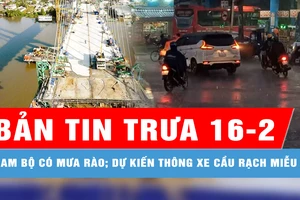 Bản tin trưa 16-2: Nam bộ có mưa rào và dông; Dự kiến thông xe kỹ thuật cầu Rạch Miễu 2 vào ngày 2-9