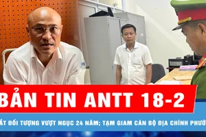 Bản tin ANTT 18-2: Bắt đối tượng vượt ngục, trốn truy nã 24 năm; Đồng Nai: Khởi tố, bắt tạm giam cán bộ địa chính phường