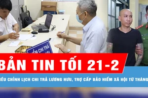 Bản tin tối 21-2: TPHCM: Điều chỉnh lịch chi trả lương hưu, trợ cấp BHXH từ tháng 3; Công an Hà Nội thông tin vụ clip giang hồ mạng Phú Lê đánh bạc