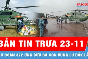 Bản tin trưa 23-11: Sư đoàn 372 ứng cứu bà con vùng lũ Đắk Lắk