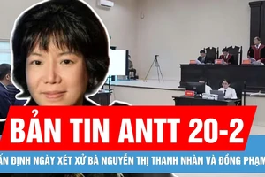 Bản tin ANTT 20-2: Khi nào xét xử bà Nguyễn Thị Thanh Nhàn và 12 đồng phạm?