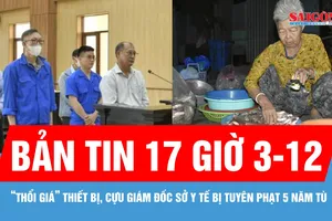 Bản tin 17 giờ 3-12: Cựu giám đốc sở y tế bị tuyên phạt 5 năm tù; Độc lạ “Chợ ma” mùa nước nổi