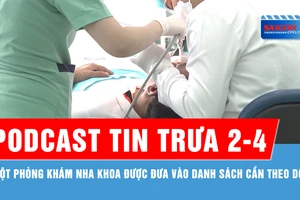 Podcast tin trưa 2-4: Một phòng khám nha khoa được đưa vào danh sách cần theo dõi