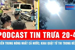 Podcast tin trưa 20-4: Miền Trung nóng nhất cả nước; Khai quật tử thi trong đêm...