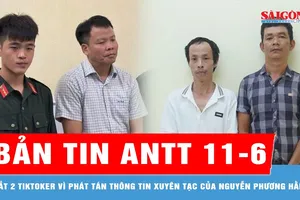 Bản tin ANTT 11-6: Bắt 2 tiktoker vì phát tán thông tin xuyên tạc của Nguyễn Phương Hằng
