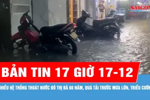 Bản tin 17 giờ 17-12: Nhiều hệ thống thoát nước đô thị đã 60 năm, quá tải trước mưa lớn, triều cường 