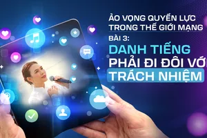 Ảo vọng quyền lực trong thế giới mạng - Bài 3: Danh tiếng phải đi đôi với trách nhiệm