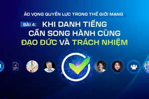 Ảo vọng quyền lực trong thế giới mạng - Bài 4: Khi danh tiếng cần song hành cùng đạo đức và trách nhiệm