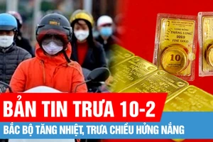 Bản tin trưa 10-2: Bắc bộ tăng nhiệt, trưa chiều hửng nắng; Giá vàng tiếp tục tăng mạnh ngày đầu tuần