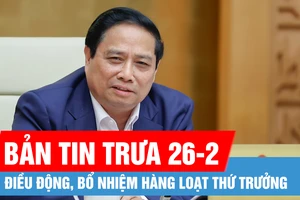 Bản tin trưa 26-2: Giám đốc Công an thành phố Hà Nội giữ chức Thứ trưởng Bộ Dân tộc và Tôn giáo