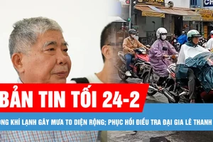 Bản tin tối 24-2: Không khí lạnh gây rét đậm và mưa to diện rộng; Phục hồi điều tra vụ án đại gia Lê Thanh Thản 