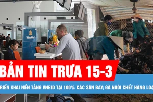 Bản tin trưa 15-3: Sẽ triển khai nền tảng VNeID tại 100% các sân bay, bến cảng, cửa khẩu; Hàng ngàn con gà nuôi tại một trang trại bị chết hàng loạt