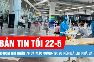 Bản tin tối 22-5: TPHCM ghi nhận 79 ca mắc Covid-19; Nhà thầu lên tiếng về nền đá lát nhà ga T3 sân bay Tân Sơn Nhất