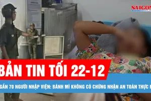 Bản tin tối 22-12: Vụ gần 70 người nhập viện: Bánh mì không có chứng nhận an toàn thực phẩm; Bắt được đối tượng đâm chết nhân viên bảo vệ 