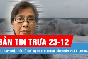 Bản tin trưa 23-12: Áp thấp nhiệt đới có thể mạnh lên thành bão; Chìm phà ở Tam Hải