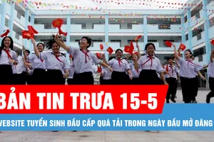 Bản tin trưa 15-5: Website tuyển sinh đầu cấp quá tải trong ngày đầu mở đăng ký