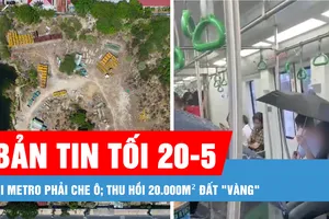 Bản tin tối 20-5: Đi metro phải che ô; Thu hồi 20.000m² đất "vàng" 