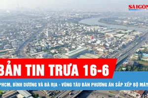 Bản tin trưa 16-6: TPHCM, Bình Dương và Bà Rịa - Vũng Tàu bàn phương án sắp xếp bộ máy
