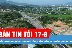 Bản tin tối 17-8: Miền Trung: Nhiều công trình khởi công, khánh thành chào mừng Quốc khánh 2-9