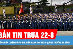 Bản tin trưa 22-8: Tổng hợp luyện diễu binh, diễu hành A80 trên Quảng trường Ba Đình