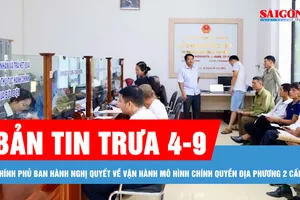 Bản tin trưa 4-9: Chính phủ ban hành Nghị quyết về vận hành mô hình chính quyền địa phương 2 cấp
