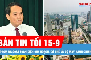Bản tin tối 15-9: TPHCM rà soát toàn diện quy hoạch, cơ chế và bộ máy hành chính