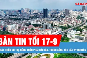 Bản tin tối 17-9: Phát triển đô thị, nông thôn phải hài hòa, tương xứng yêu cầu kỷ nguyên mới